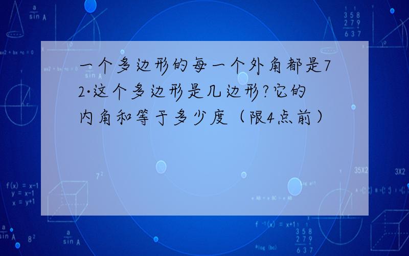 一个多边形的每一个外角都是72·这个多边形是几边形?它的内角和等于多少度（限4点前）