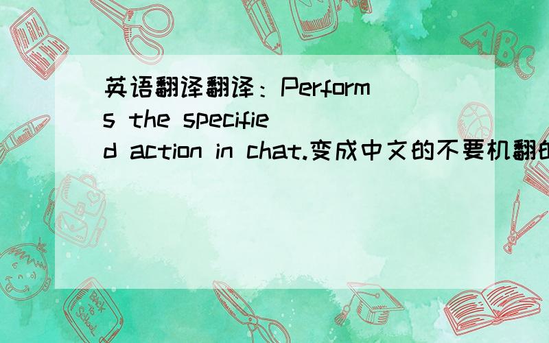英语翻译翻译：Performs the specified action in chat.变成中文的不要机翻的！杜绝谷歌