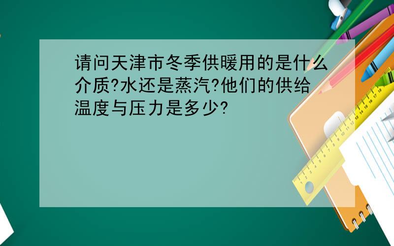 请问天津市冬季供暖用的是什么介质?水还是蒸汽?他们的供给温度与压力是多少?
