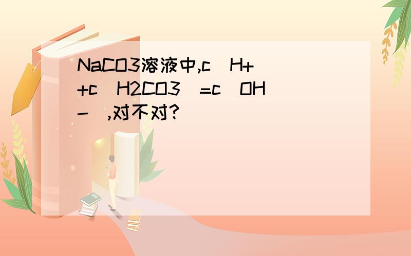 NaCO3溶液中,c(H+)+c(H2CO3)=c(OH-),对不对?