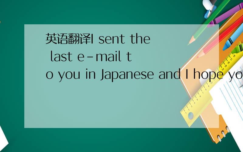 英语翻译I sent the last e-mail to you in Japanese and I hope you