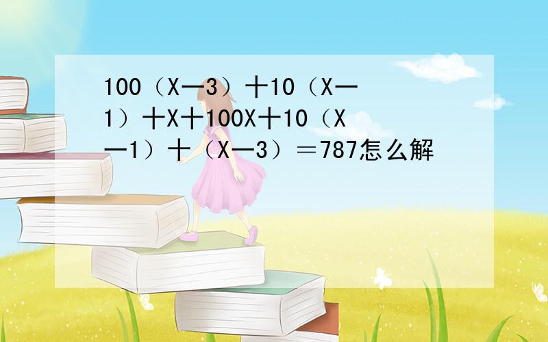 100（X一3）十10（X一1）十X十100X十10（X一1）十（X一3）＝787怎么解