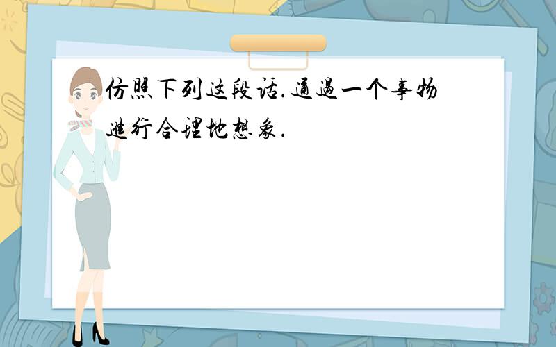 仿照下列这段话.通过一个事物进行合理地想象.