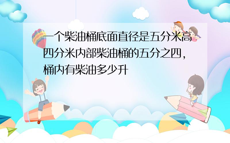 一个柴油桶底面直径是五分米高四分米内部柴油桶的五分之四,桶内有柴油多少升