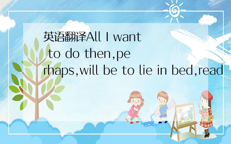 英语翻译All I want to do then,perhaps,will be to lie in bed,read