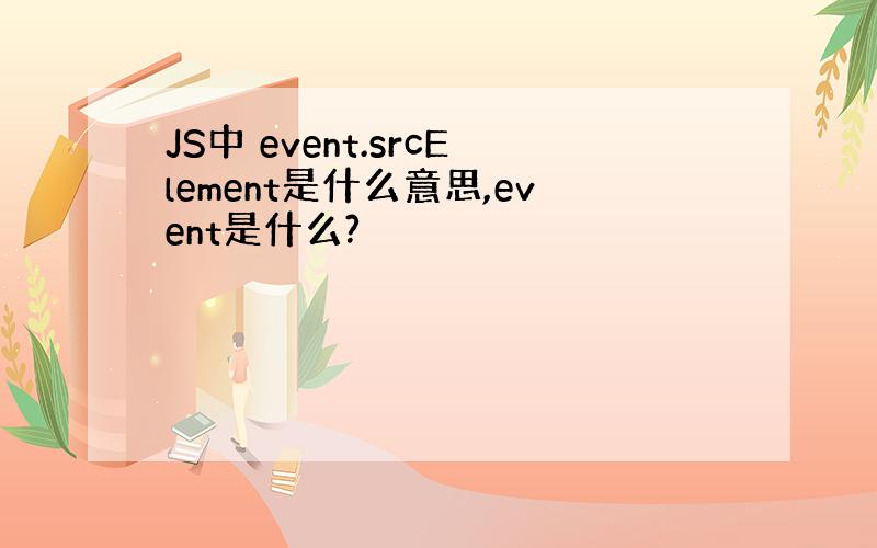 JS中 event.srcElement是什么意思,event是什么?