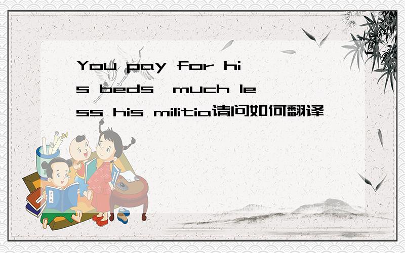You pay for his beds,much less his militia请问如何翻译