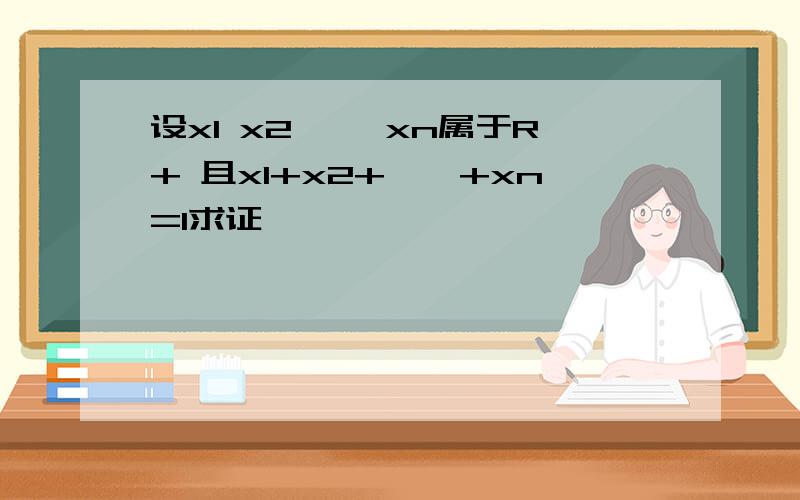 设x1 x2 ……xn属于R+ 且x1+x2+……+xn=1求证