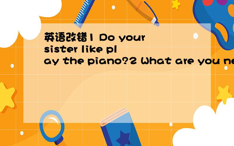 英语改错1 Do your sister like play the piano?2 What are you need