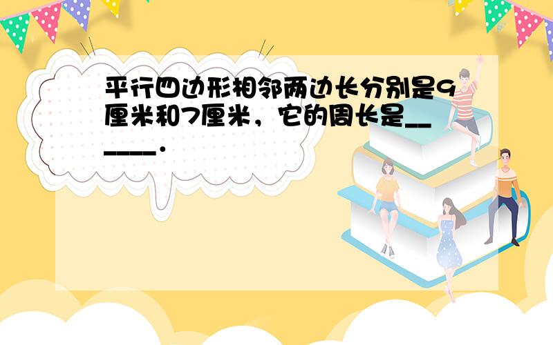 平行四边形相邻两边长分别是9厘米和7厘米，它的周长是______．