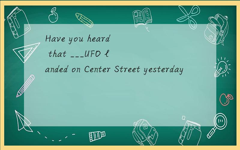 Have you heard that ___UFO landed on Center Street yesterday