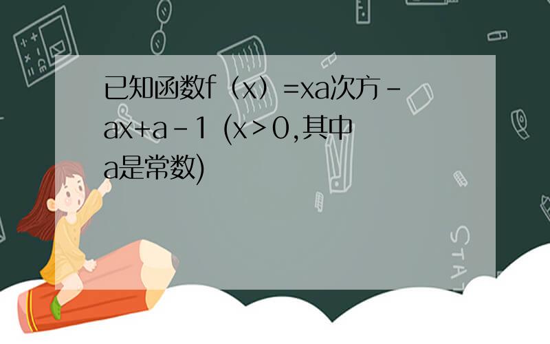 已知函数f（x）=xa次方-ax+a-1 (x＞0,其中a是常数)