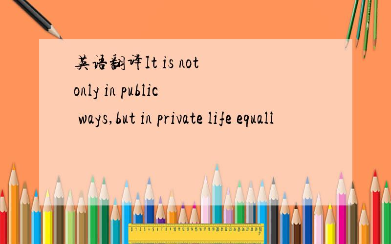 英语翻译It is not only in public ways,but in private life equall
