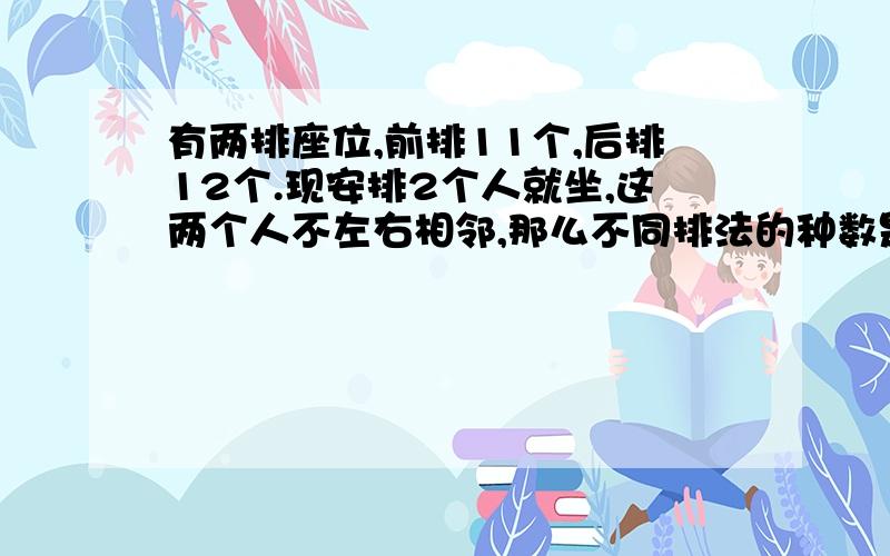 有两排座位,前排11个,后排12个.现安排2个人就坐,这两个人不左右相邻,那么不同排法的种数是多少?