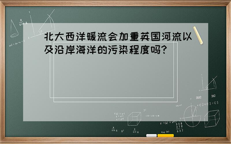 北大西洋暖流会加重英国河流以及沿岸海洋的污染程度吗?