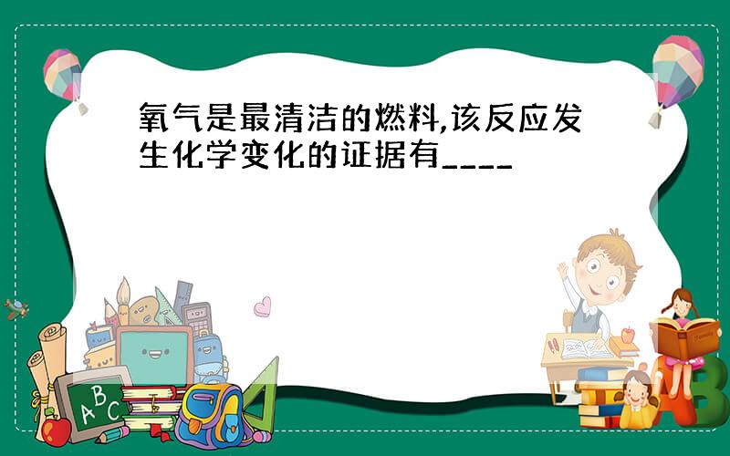 氧气是最清洁的燃料,该反应发生化学变化的证据有____