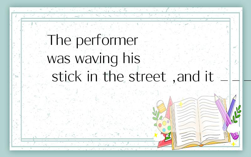 The performer was waving his stick in the street ,and it ___