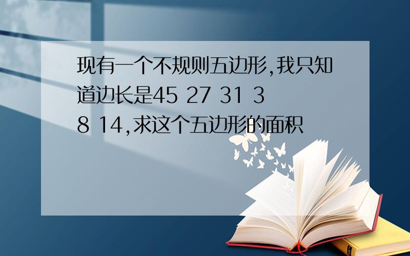 现有一个不规则五边形,我只知道边长是45 27 31 38 14,求这个五边形的面积