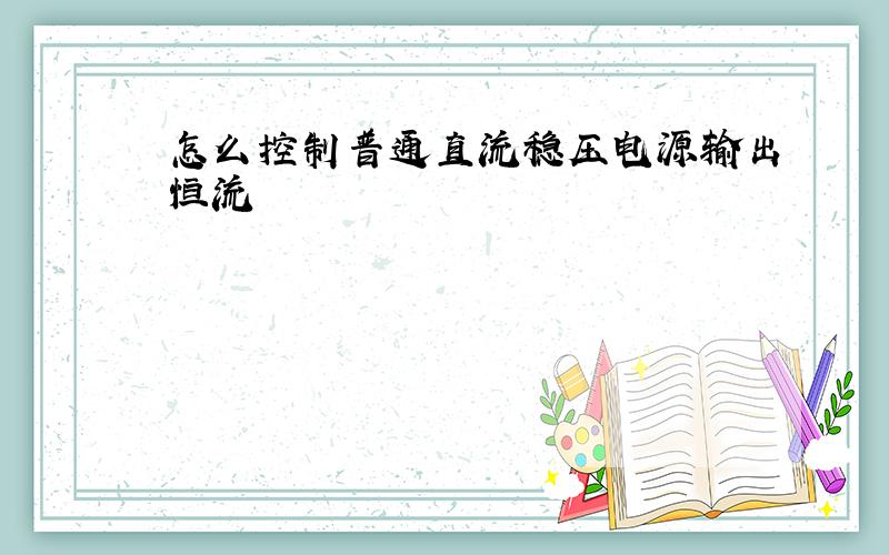 怎么控制普通直流稳压电源输出恒流