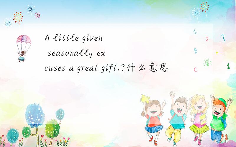 A little given seasonally excuses a great gift.?什么意思