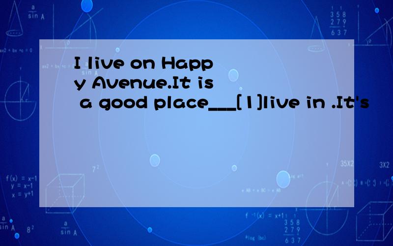 I live on Happy Avenue.It is a good place___[1]live in .It's