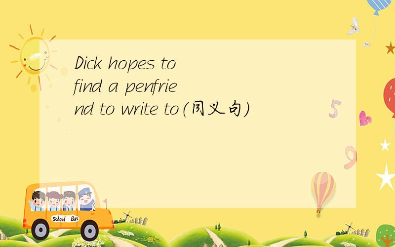 Dick hopes to find a penfriend to write to（同义句）