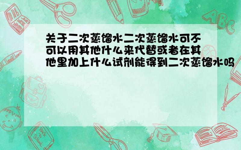 关于二次蒸馏水二次蒸馏水可不可以用其他什么来代替或者在其他里加上什么试剂能得到二次蒸馏水吗