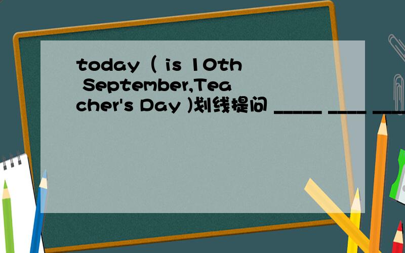 today（ is 10th September,Teacher's Day )划线提问 _____ ____ ____