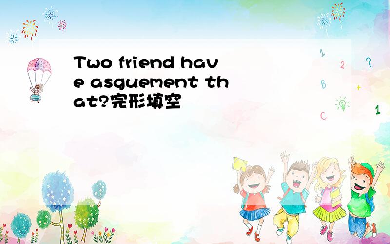 Two friend have asguement that?完形填空