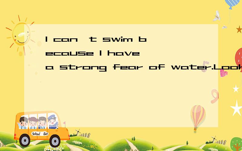 I can't swim because I have a strong fear of water.Look back