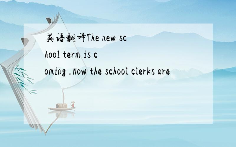 英语翻译The new school term is coming .Now the school clerks are