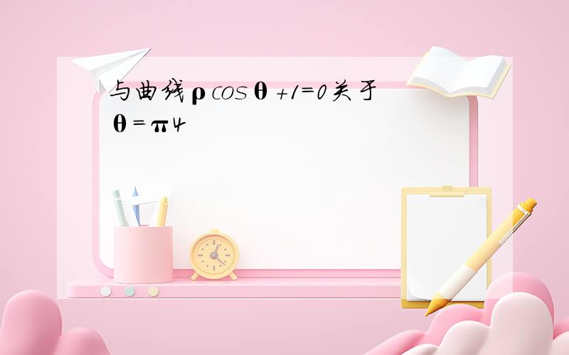 与曲线ρcosθ+1=0关于θ＝π4