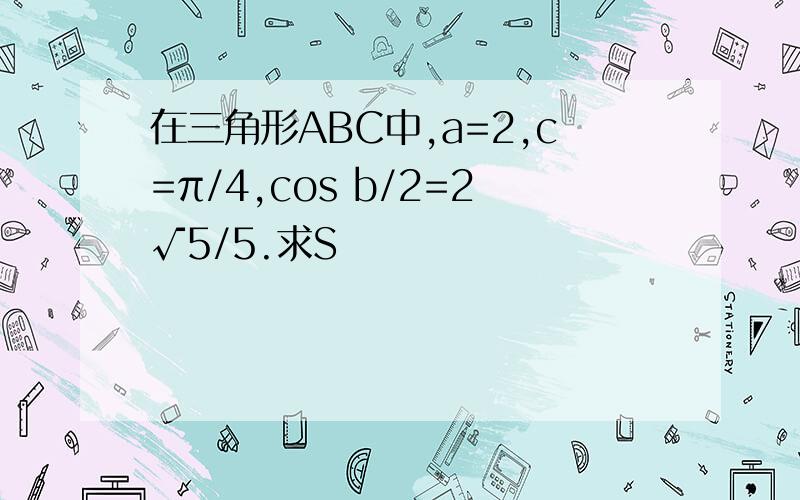 在三角形ABC中,a=2,c=π/4,cos b/2=2√5/5.求S