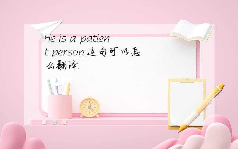 He is a patient person.这句可以怎么翻译.