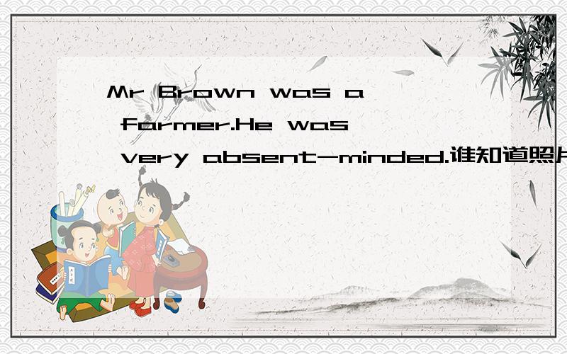 Mr Brown was a farmer.He was very absent-minded.谁知道照片阅读填词