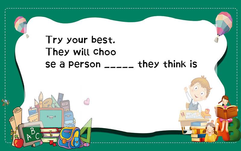 Try your best.They will choose a person _____ they think is