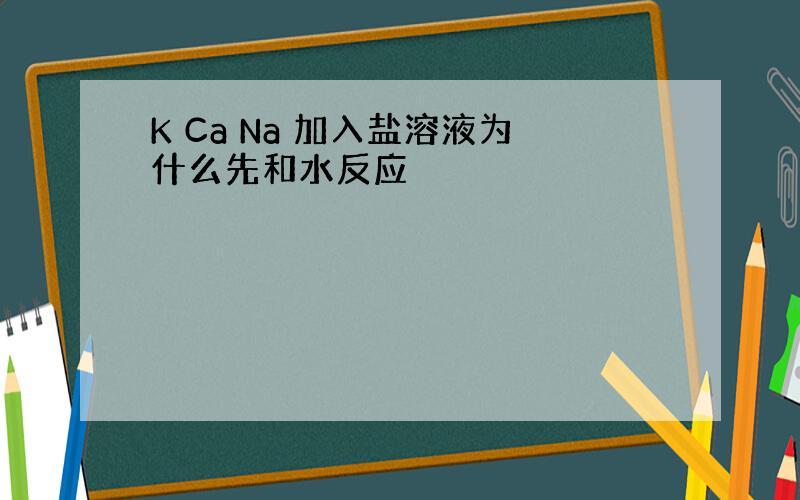 K Ca Na 加入盐溶液为什么先和水反应