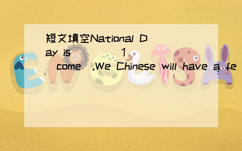 短文填空National Day is ____1___(come).We Chinese will have a fe