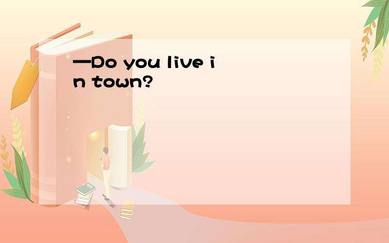—Do you live in town?