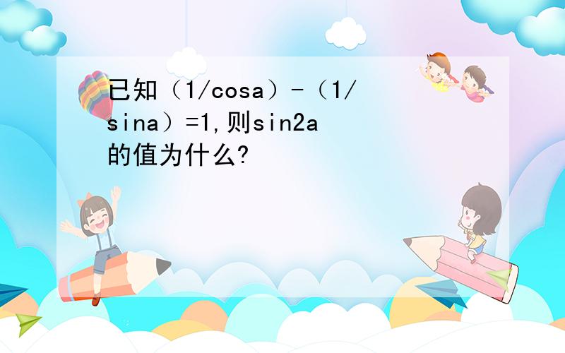 已知（1/cosa）-（1/sina）=1,则sin2a的值为什么?