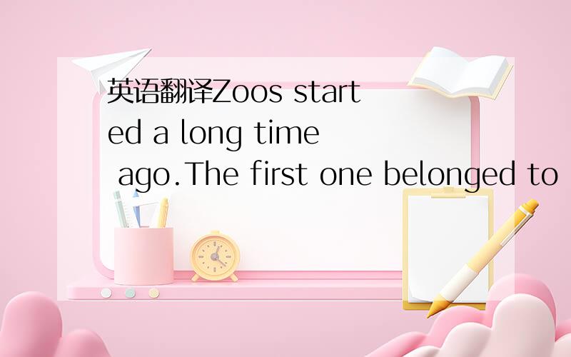 英语翻译Zoos started a long time ago.The first one belonged to k