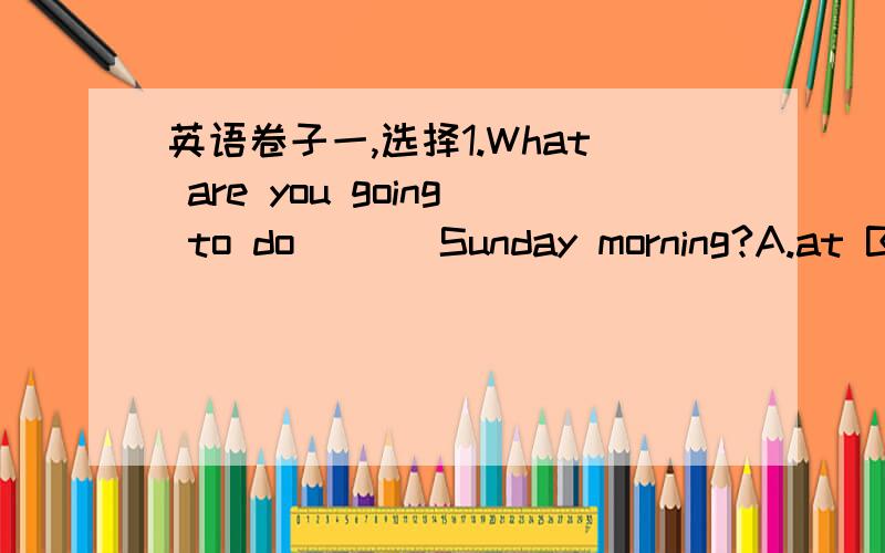 英语卷子一,选择1.What are you going to do ( ) Sunday morning?A.at B