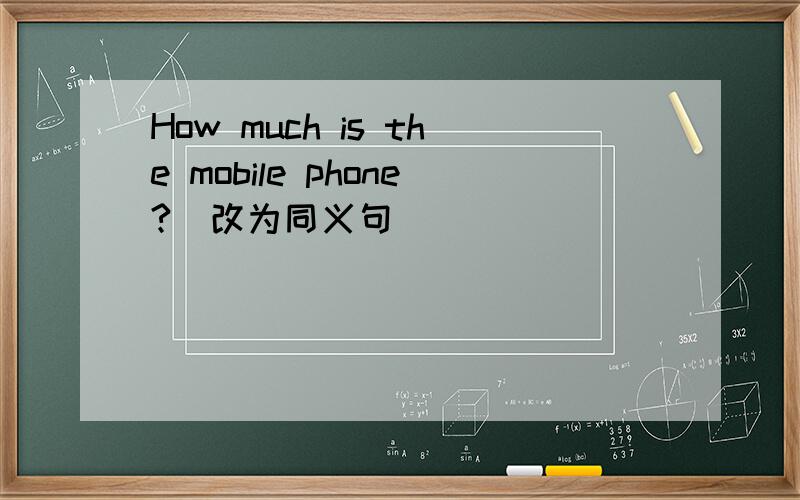 How much is the mobile phone?(改为同义句）