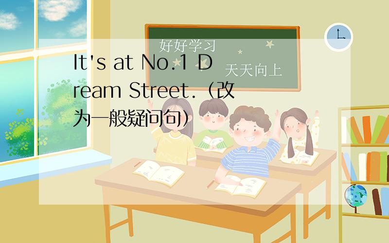 It's at No.1 Dream Street.（改为一般疑问句）