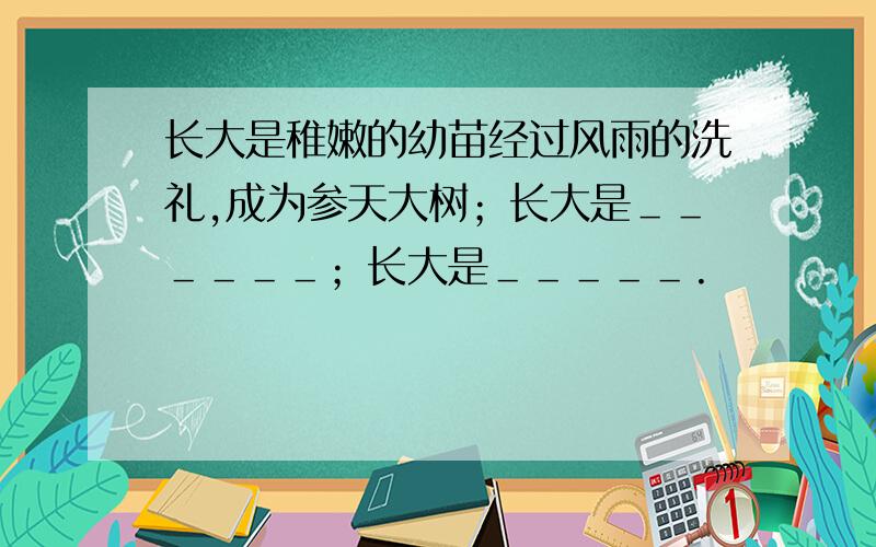 长大是稚嫩的幼苗经过风雨的洗礼,成为参天大树；长大是＿＿＿＿＿＿；长大是＿＿＿＿＿.