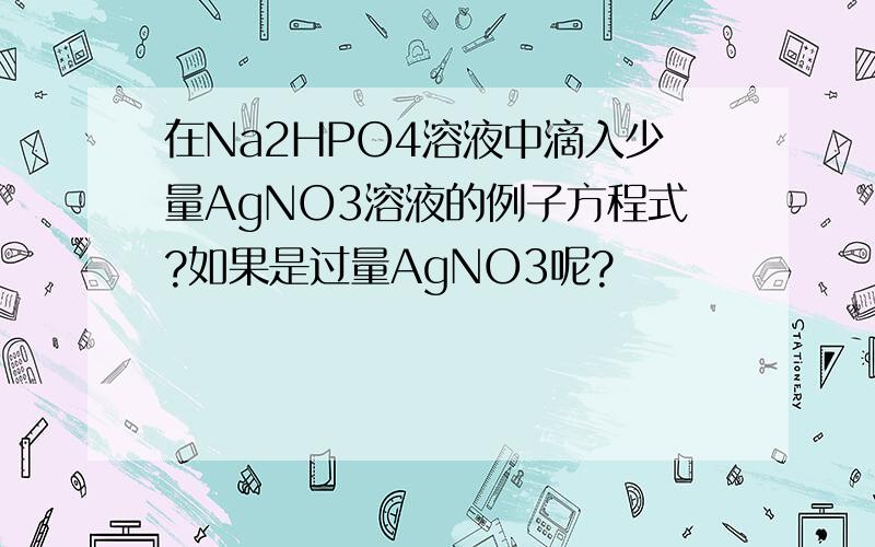 在Na2HPO4溶液中滴入少量AgNO3溶液的例子方程式?如果是过量AgNO3呢?
