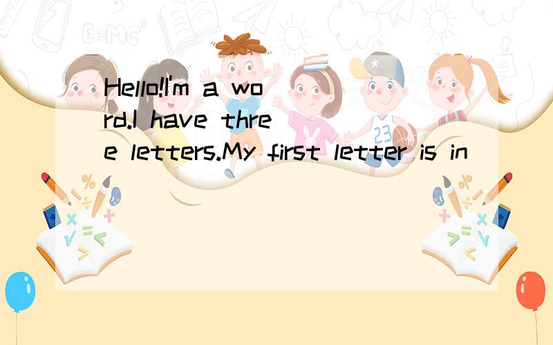 Hello!I'm a word.I have three letters.My first letter is in