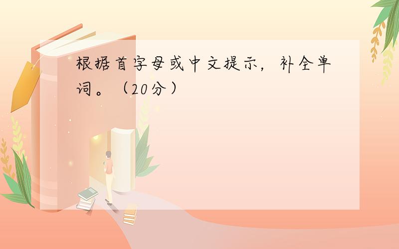 根据首字母或中文提示，补全单词。（20分）
