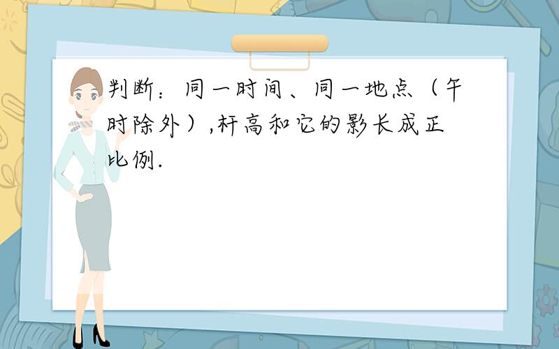 判断：同一时间、同一地点（午时除外）,杆高和它的影长成正比例.