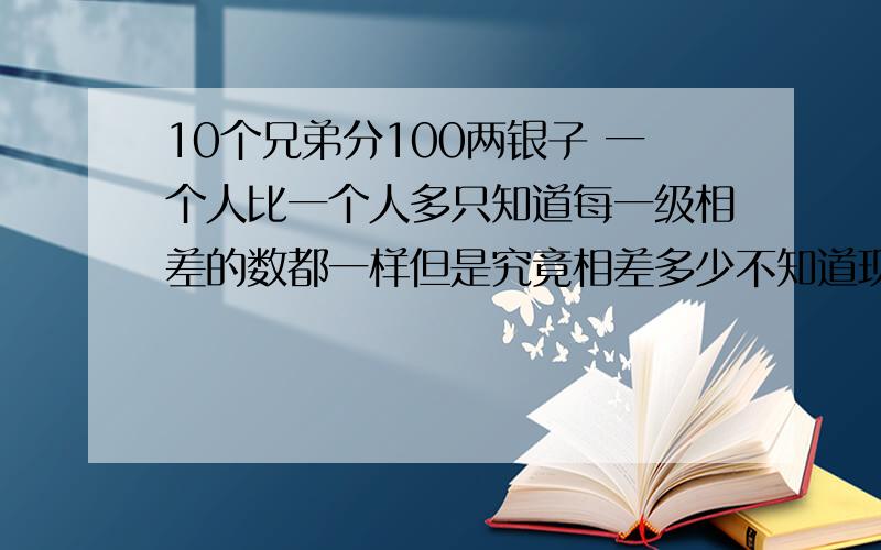 10个兄弟分100两银子 一个人比一个人多只知道每一级相差的数都一样但是究竟相差多少不知道现在第八个兄弟